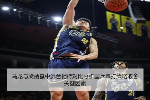 马龙与梁靖崑中远台相持对比分析国乒单打策略取舍关键因素